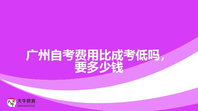 广州自考费用比成考低吗，要多少钱