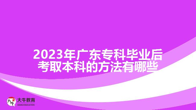 2023年广东专科毕业后考取本科的方法有哪些