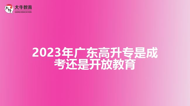 2023年广东高升专是成考还是开放教育