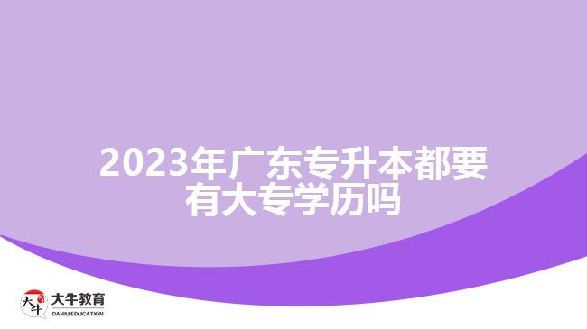 2023年广东专升本都要有大专学历吗