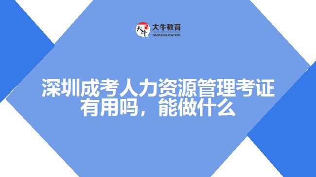 深圳成考人力资源管理考证有用吗，能做什么