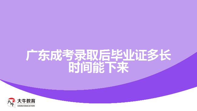 广东成考录取后毕业证多长时间能下来