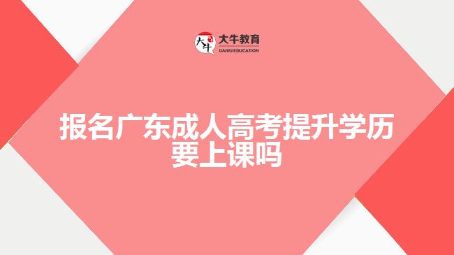 报名广东成人高考提升学历要上课吗