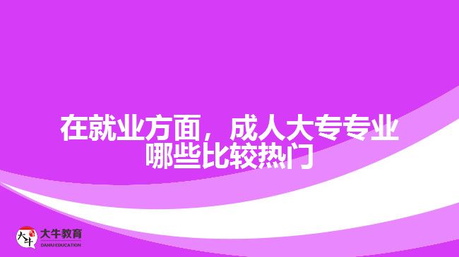 在就业方面，成人大专专业哪些比较热门