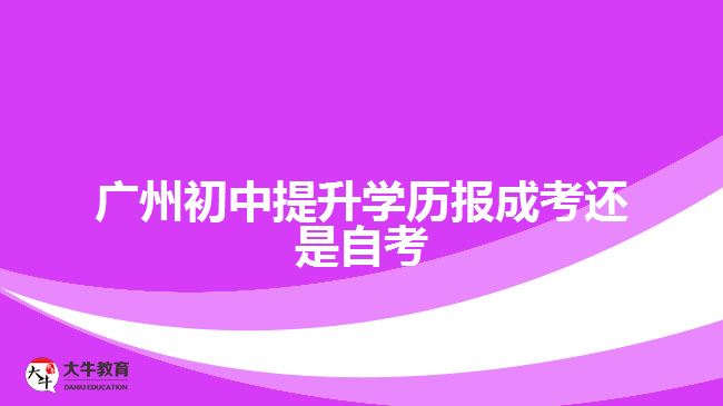 广州初中提升学历报成考还是自考