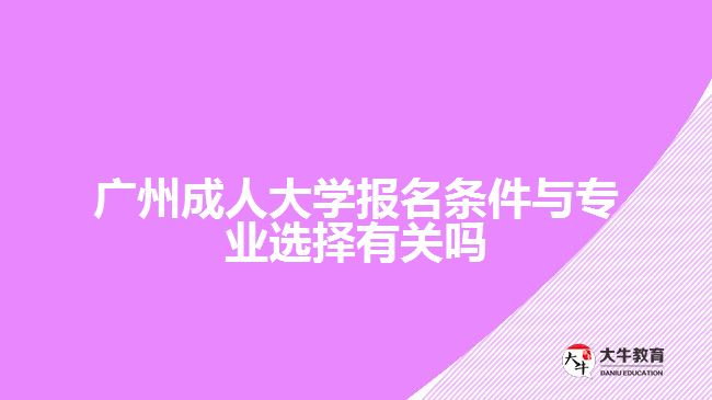 广州成人大学报名条件与专业选择有关吗