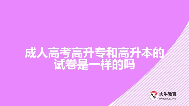 成人高考高升专和高升本的试卷是一样的吗