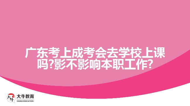 广东考上成考会去学校上课吗?影不影响本职工作?