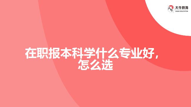 在职报本科学什么专业好，怎么选