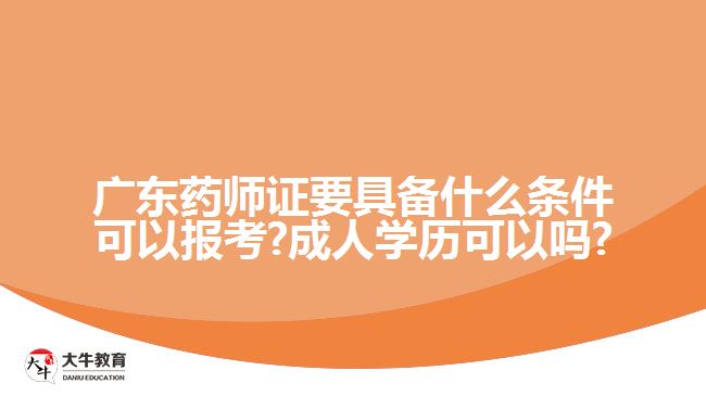 广东药师证要具备什么条件可以报考?成人学历可以吗?