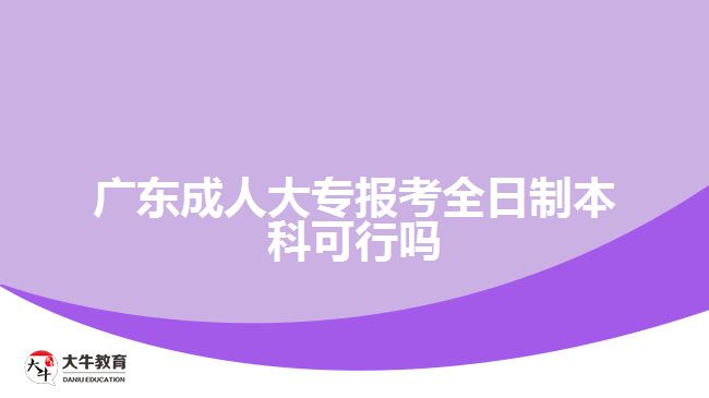 广东成人大专报考全日制本科可行吗