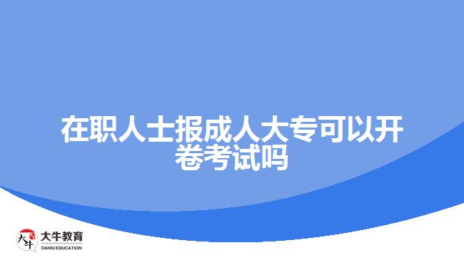 在职人士报成人大专可以开卷考试吗