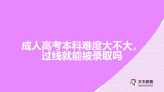 成人高考本科难度大不大，过线就能被录取吗