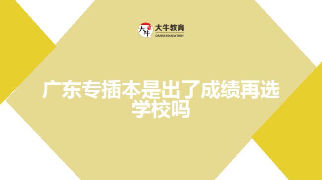 广东专插本是出了成绩再选学校吗