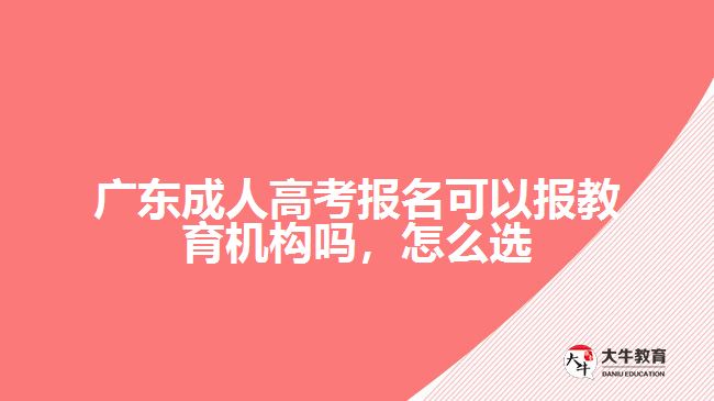 广东成人高考报名可以报教育机构吗，怎么选