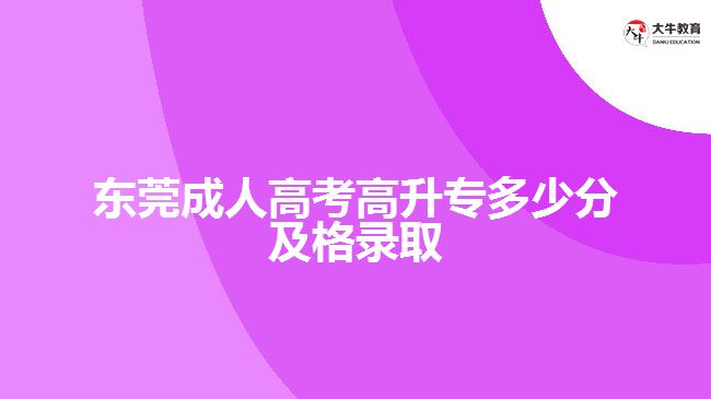 东莞成人高考高升专多少分及格录取