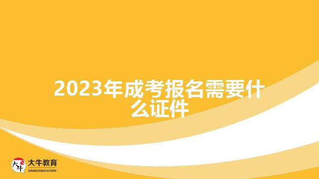 2023年成考报名需要什么证件