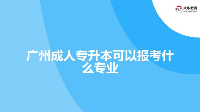 广州成人专升本可以报考什么专业