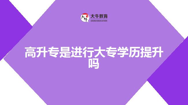 高升专是进行大专学历提升吗