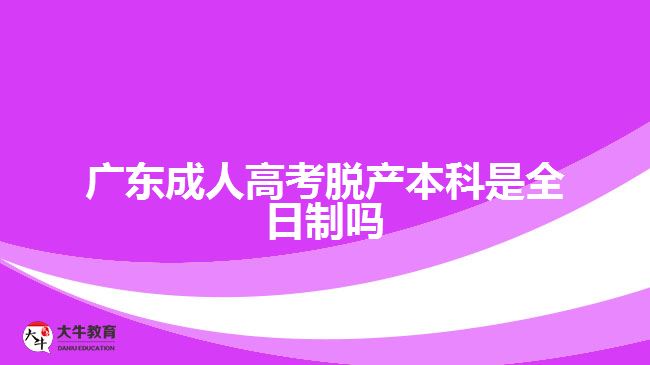 广东成人高考脱产本科是全日制吗 