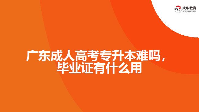 广东成人高考专升本难吗，毕业证有什么用