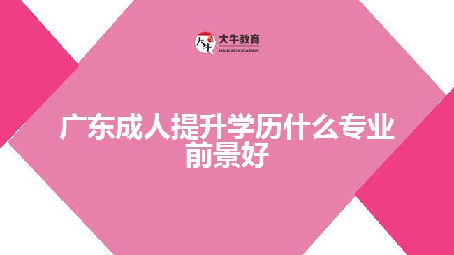 广东成人提升学历什么专业前景好