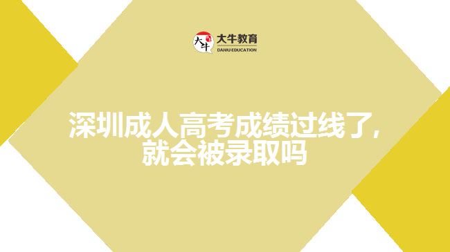 深圳成人高考成绩过线了,就会被录取吗