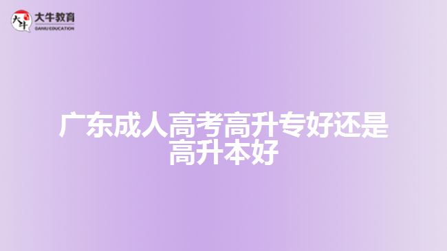 广东成人高考高升专好还是高升本好