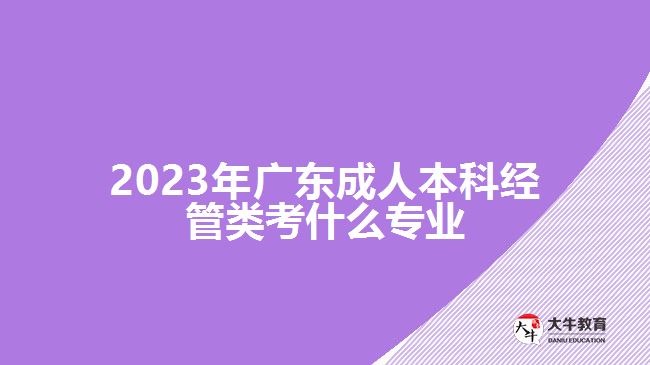 2023年广东成人本科经管类考什么专业