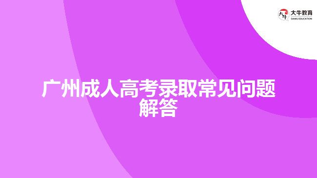 广州成人高考录取常见问题解答