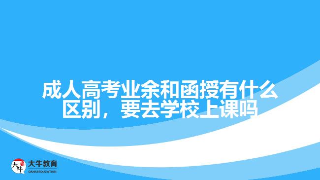 成人高考业余和函授有什么区别，要去学校上课吗