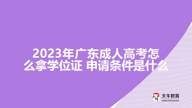 2023年广东成人高考怎么拿学位证 申请条件是什么