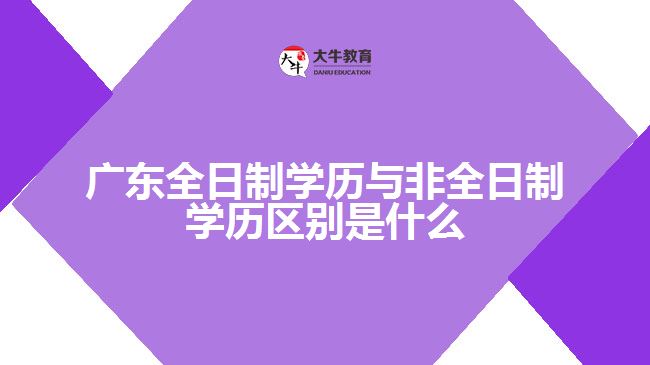 广东全日制学历与非全日制学历区别是什么