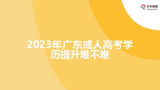 2023年广东成人高考学历提升难不难
