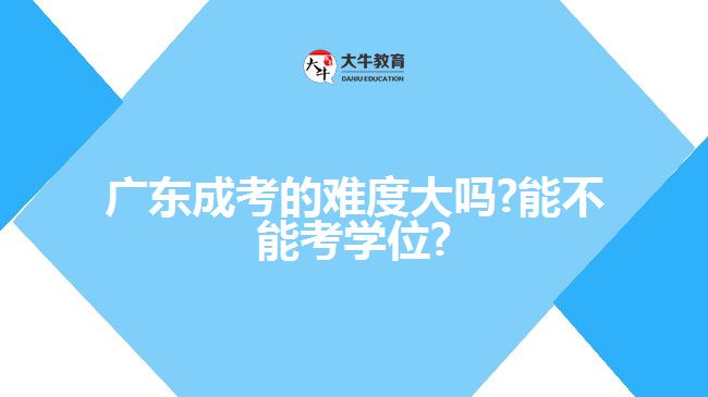 广东成考的难度大吗?能不能考学位?