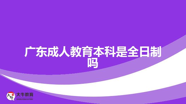 广东成人教育本科是全日制吗