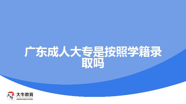 广东成人大专是按照学籍录取吗