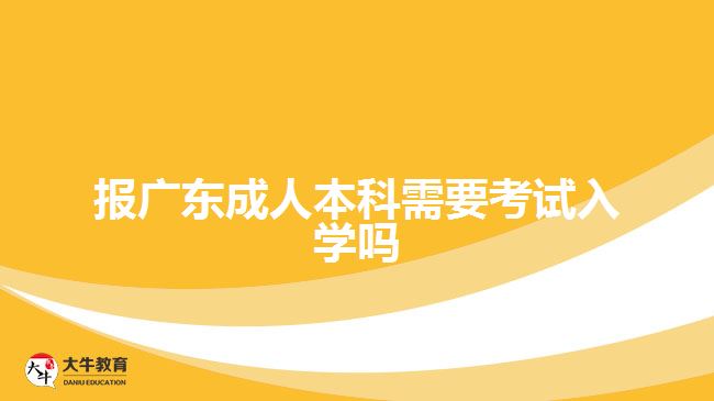 报广东成人本科需要考试入学吗