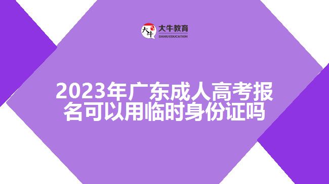2023年广东成人高考报名可以用临时身份证吗