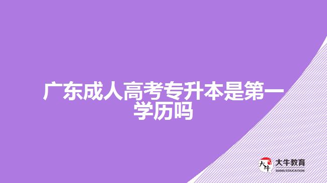 广东成人高考专升本是第一学历吗