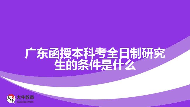 广东函授本科考全日制研究生的条件是什么