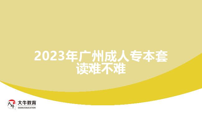 2023年广州成人专本套读难不难