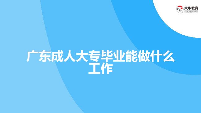 广东成人大专毕业能做什么工作