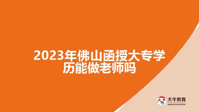 2023年佛山函授大专学历能做老师吗