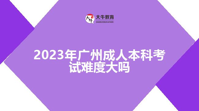 2023年广州成人本科考试难度大吗