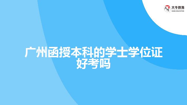 广州函授本科的学士学位证好考吗