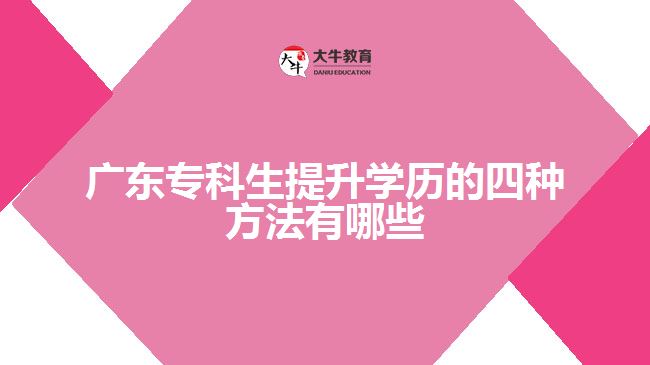 广东专科生提升学历的四种方法有哪些