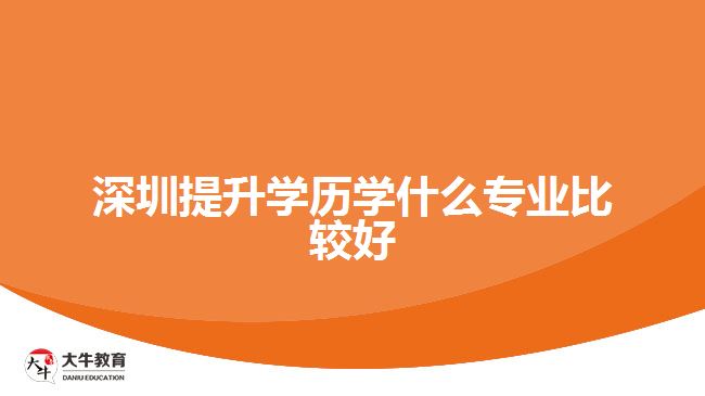 深圳提升学历学什么专业比较好