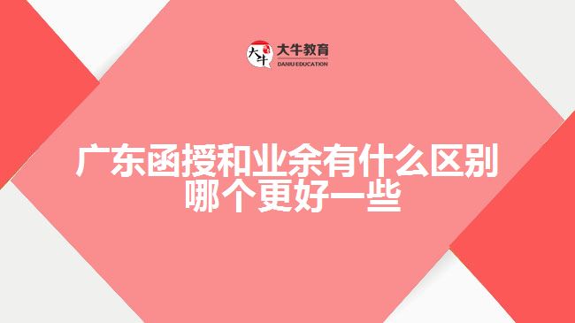 广东函授和业余有什么区别 哪个更好一些