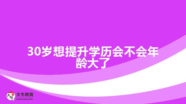 30岁想提升学历会不会年龄大了